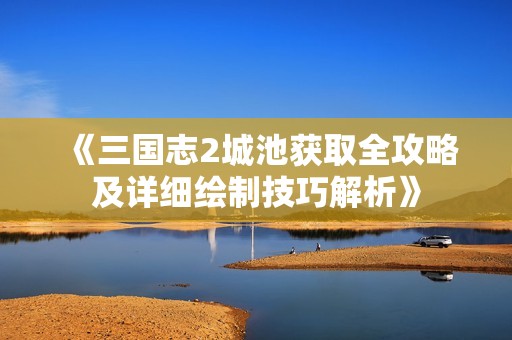《三国志2城池获取全攻略及详细绘制技巧解析》
