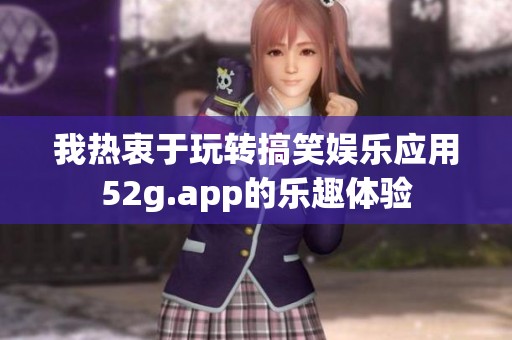 我热衷于玩转搞笑娱乐应用52g.app的乐趣体验