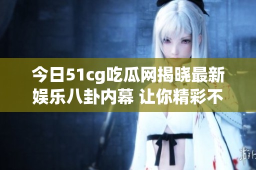 今日51cg吃瓜网揭晓最新娱乐八卦内幕 让你精彩不断