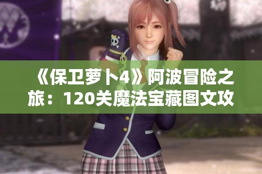 《保卫萝卜4》阿波冒险之旅：120关魔法宝藏图文攻略详细解析