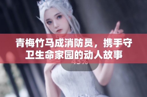 青梅竹马成消防员，携手守卫生命家园的动人故事