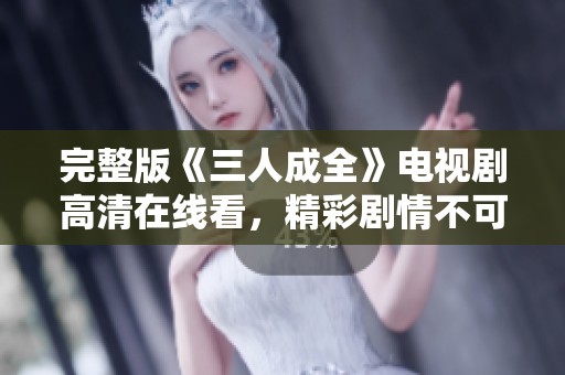 完整版《三人成全》电视剧高清在线看，精彩剧情不可错过