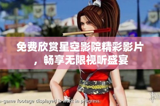 免费欣赏星空影院精彩影片，畅享无限视听盛宴