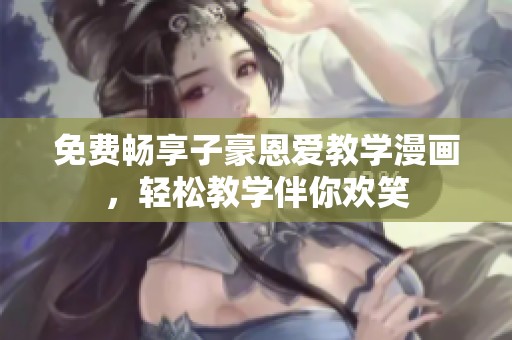 免费畅享子豪恩爱教学漫画，轻松教学伴你欢笑