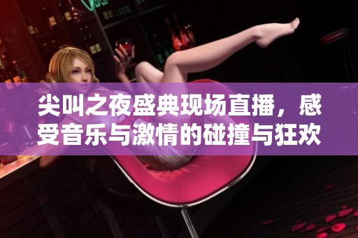 尖叫之夜盛典现场直播，感受音乐与激情的碰撞与狂欢