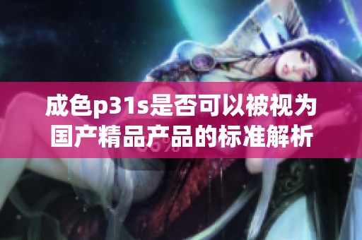 成色p31s是否可以被视为国产精品产品的标准解析