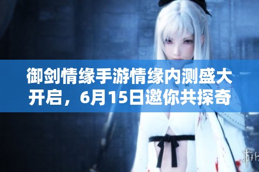 御剑情缘手游情缘内测盛大开启，6月15日邀你共探奇幻世界