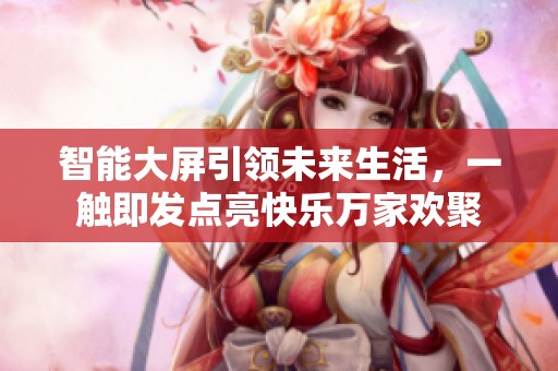 智能大屏引领未来生活，一触即发点亮快乐万家欢聚