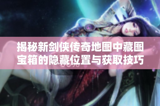 揭秘新剑侠传奇地图中藏图宝箱的隐藏位置与获取技巧
