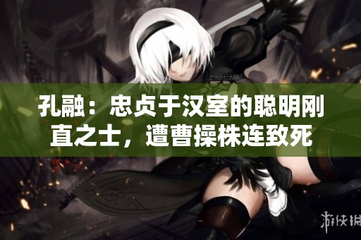 孔融：忠贞于汉室的聪明刚直之士，遭曹操株连致死