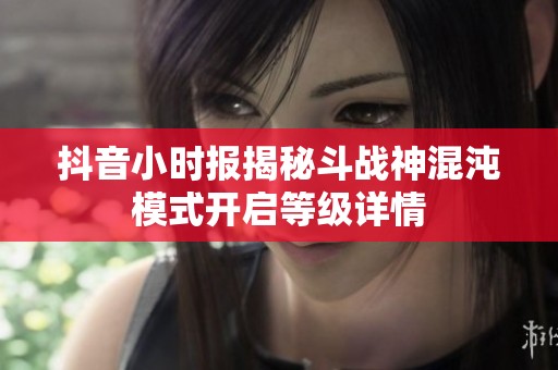 抖音小时报揭秘斗战神混沌模式开启等级详情