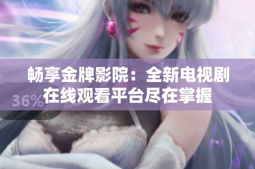畅享金牌影院：全新电视剧在线观看平台尽在掌握