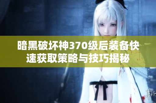 暗黑破坏神370级后装备快速获取策略与技巧揭秘