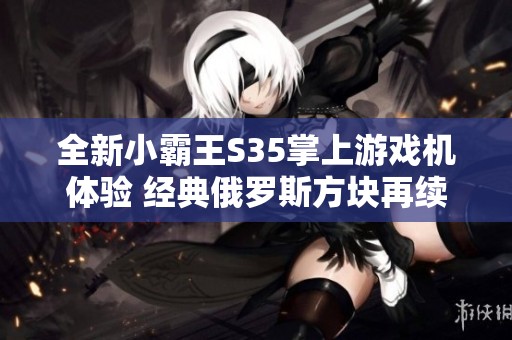全新小霸王S35掌上游戏机体验 经典俄罗斯方块再续传奇