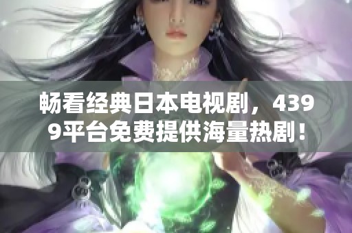 畅看经典日本电视剧，4399平台免费提供海量热剧！