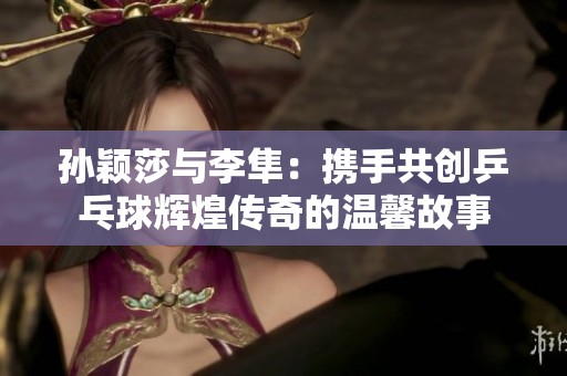 孙颖莎与李隼：携手共创乒乓球辉煌传奇的温馨故事