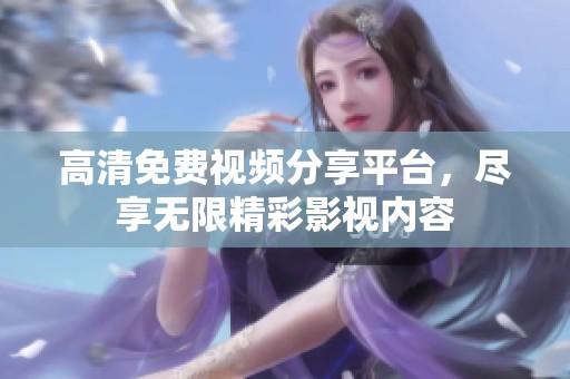 高清免费视频分享平台，尽享无限精彩影视内容