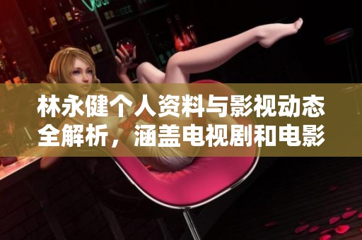 林永健个人资料与影视动态全解析，涵盖电视剧和电影作品