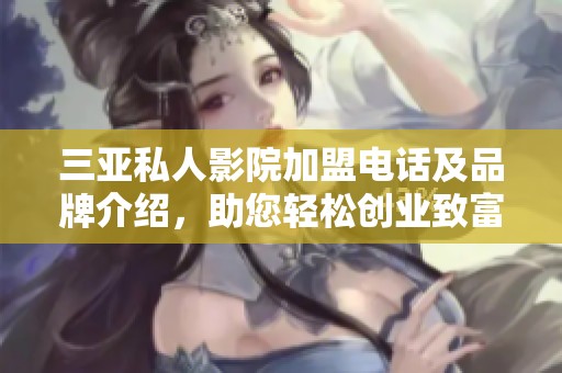 三亚私人影院加盟电话及品牌介绍，助您轻松创业致富