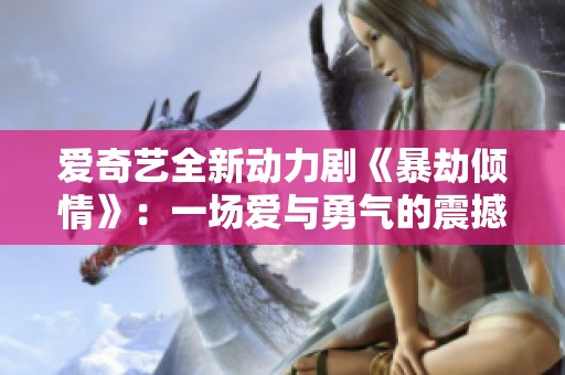 爱奇艺全新动力剧《暴劫倾情》：一场爱与勇气的震撼之旅