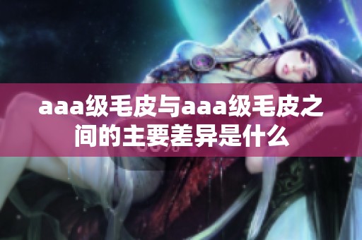 aaa级毛皮与aaa级毛皮之间的主要差异是什么