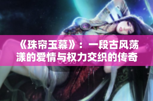 《珠帘玉幕》：一段古风荡漾的爱情与权力交织的传奇故事