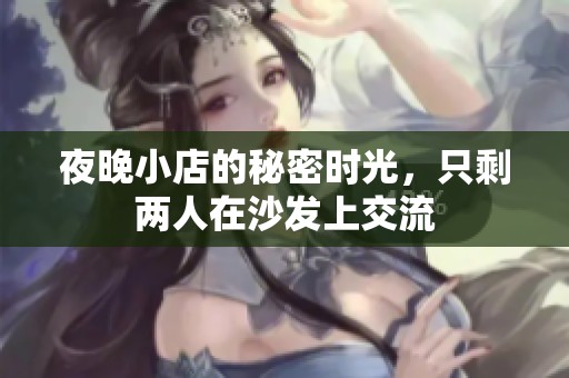 夜晚小店的秘密时光，只剩两人在沙发上交流