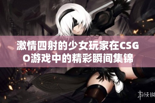 激情四射的少女玩家在CSGO游戏中的精彩瞬间集锦