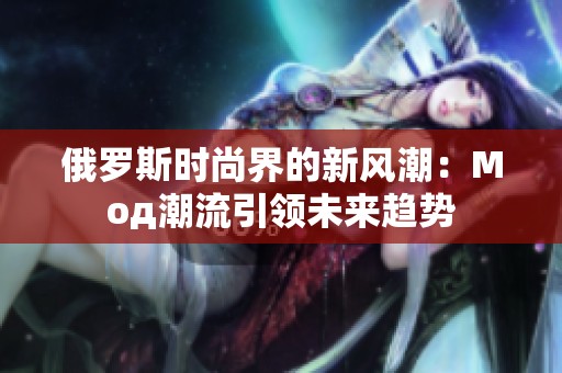 俄罗斯时尚界的新风潮：Мод潮流引领未来趋势