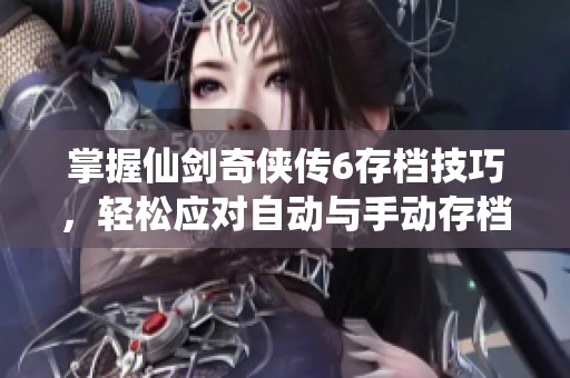 掌握仙剑奇侠传6存档技巧，轻松应对自动与手动存档问题