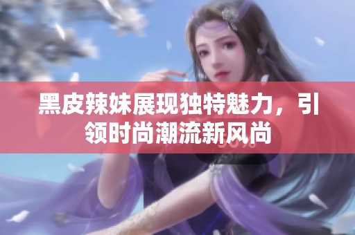 黑皮辣妹展现独特魅力，引领时尚潮流新风尚