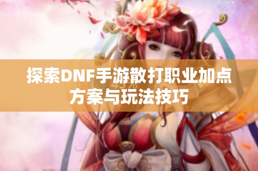 探索DNF手游散打职业加点方案与玩法技巧