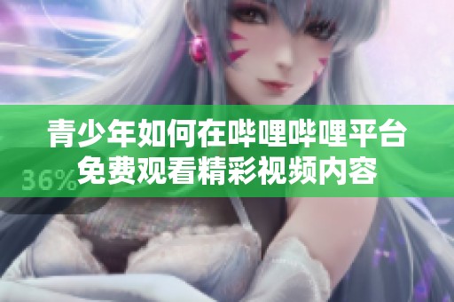青少年如何在哔哩哔哩平台免费观看精彩视频内容