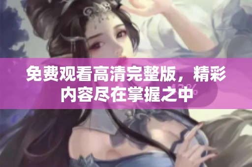 免费观看高清完整版，精彩内容尽在掌握之中