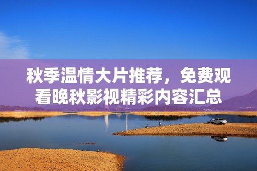 秋季温情大片推荐，免费观看晚秋影视精彩内容汇总
