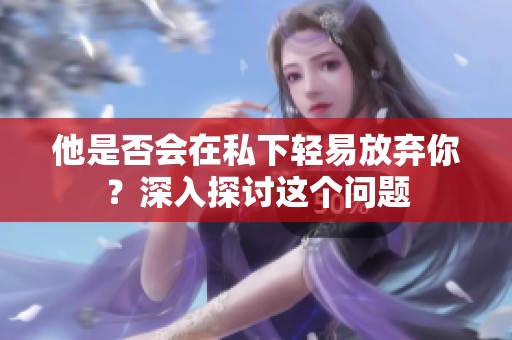 他是否会在私下轻易放弃你？深入探讨这个问题