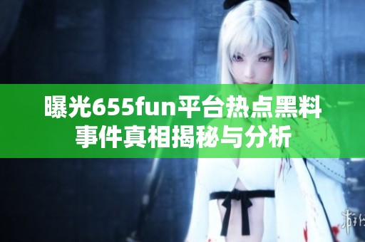 曝光655fun平台热点黑料事件真相揭秘与分析