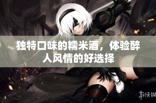 独特口味的糯米酒，体验醉人风情的好选择
