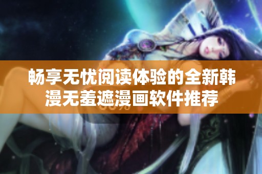 畅享无忧阅读体验的全新韩漫无羞遮漫画软件推荐