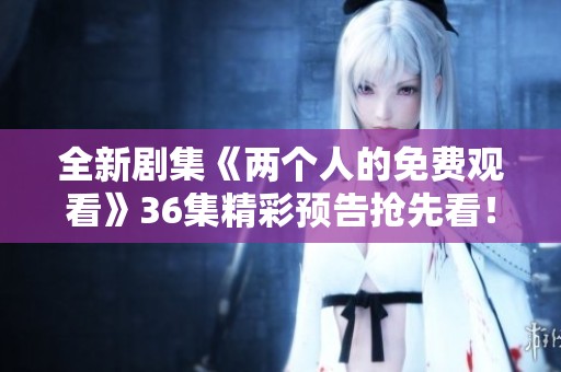 全新剧集《两个人的免费观看》36集精彩预告抢先看！
