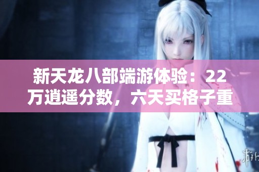 新天龙八部端游体验：22万逍遥分数，六天买格子重温游戏乐趣