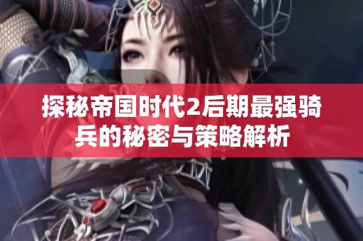 探秘帝国时代2后期最强骑兵的秘密与策略解析