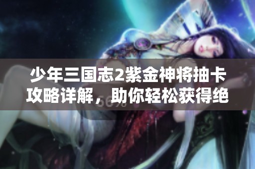 少年三国志2紫金神将抽卡攻略详解，助你轻松获得绝佳战力