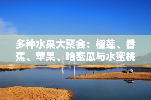 多种水果大聚会：榴莲、香蕉、苹果、哈密瓜与水蜜桃的美妙搭配