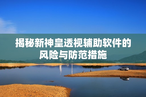 揭秘新神皇透视辅助软件的风险与防范措施