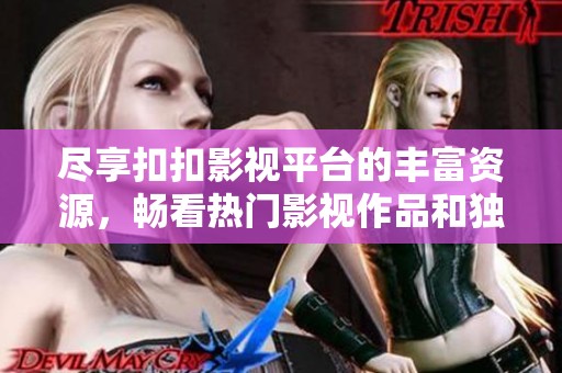 尽享扣扣影视平台的丰富资源，畅看热门影视作品和独特内容