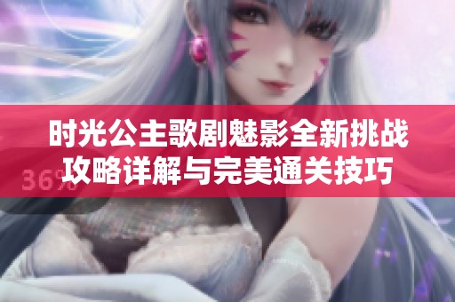时光公主歌剧魅影全新挑战攻略详解与完美通关技巧
