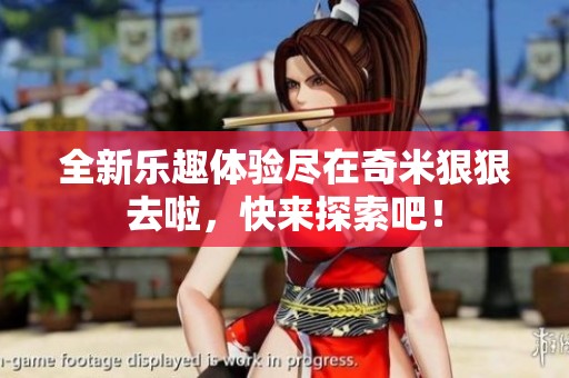 全新乐趣体验尽在奇米狠狠去啦，快来探索吧！