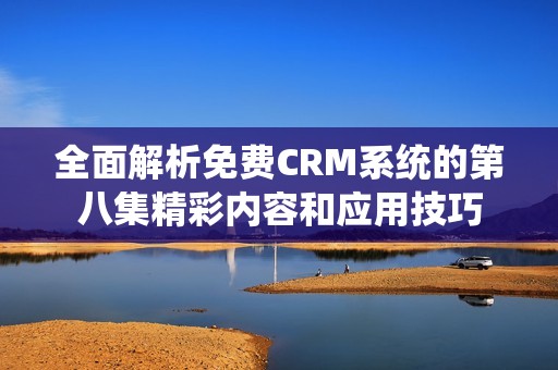 全面解析免费CRM系统的第八集精彩内容和应用技巧