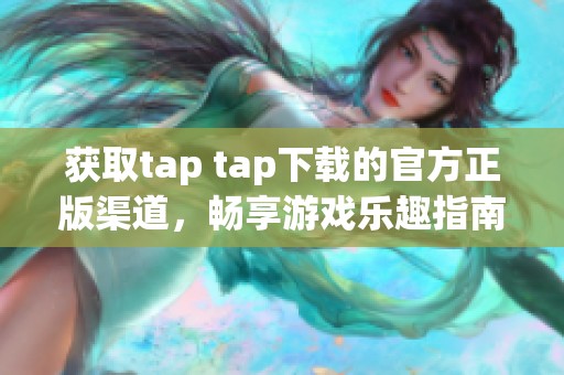 获取tap tap下载的官方正版渠道，畅享游戏乐趣指南